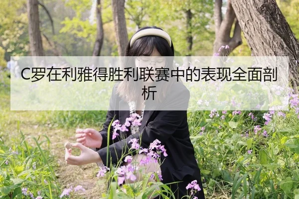C罗在利雅得胜利联赛中的表现全面剖析